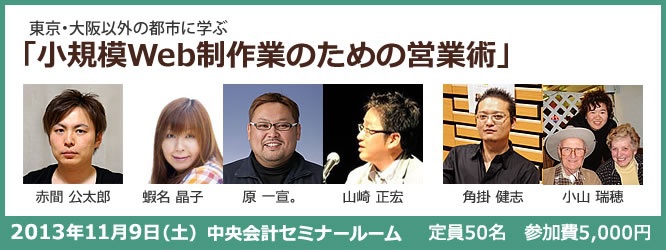 東京・大阪以外の都市に学ぶ「小規模Web制作業のための営業術」の告知バナー。2013年11月9日(土) 中央会計セミナールームにて。登壇者は赤間公太郎、蝦名晶子、原一宣。、山崎正宏、角掛健志、小山瑞穂。定員50名、参加費5,000円
