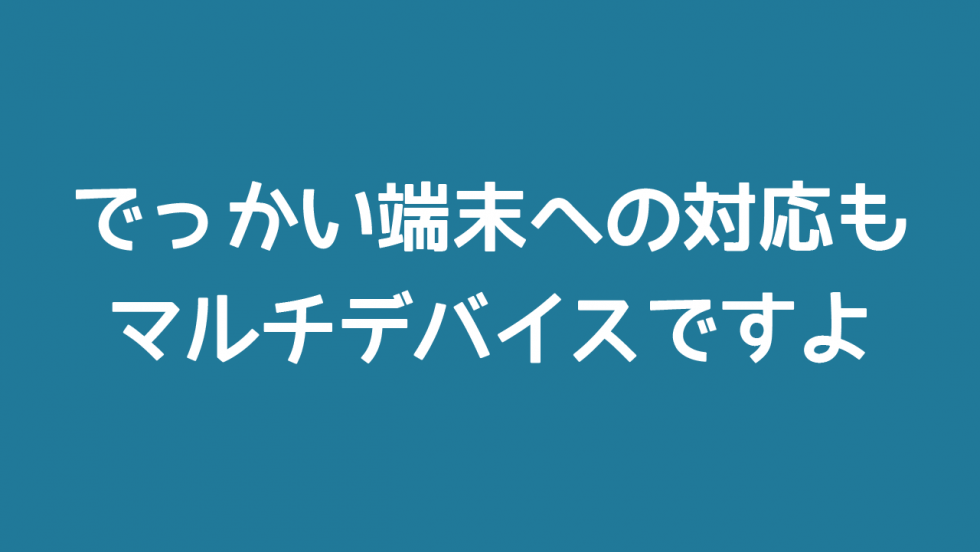 でっかい端末への対応もマルチデバイスですよ