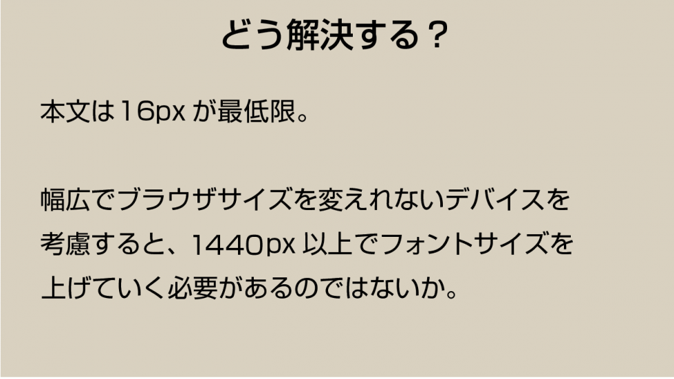 どう解決する? 本文は16pxが最低限。幅広でブラウザサイズを変えれないデバイスを考慮すると、1280px以上でフォントサイズを上げていく必要があるのではないか?